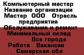 Компьютерный мастер › Название организации ­ Мастер, ООО › Отрасль предприятия ­ Обслуживание и ремонт › Минимальный оклад ­ 95 000 - Все города Работа » Вакансии   . Самарская обл.,Новокуйбышевск г.